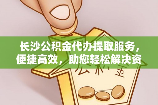 通海长沙公积金代办提取服务，便捷高效，助您轻松解决资金需求