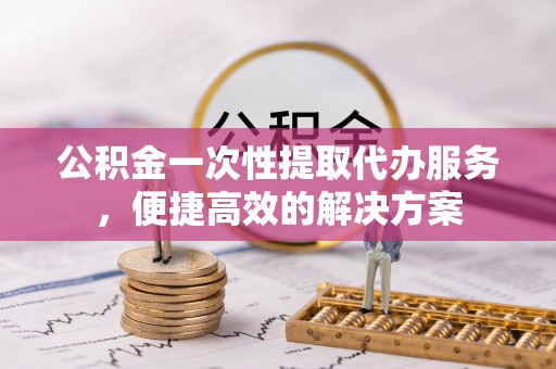 通海公积金一次性提取代办服务，便捷高效的解决方案