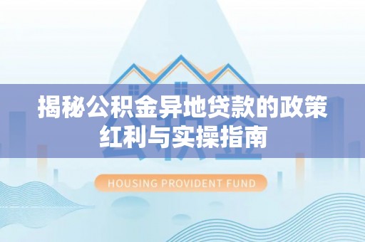 通海揭秘公积金异地贷款的政策红利与实操指南