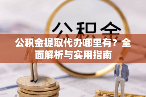 通海公积金提取代办哪里有？全面解析与实用指南