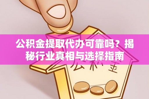 通海公积金提取代办可靠吗？揭秘行业真相与选择指南
