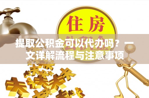 通海提取公积金可以代办吗？一文详解流程与注意事项