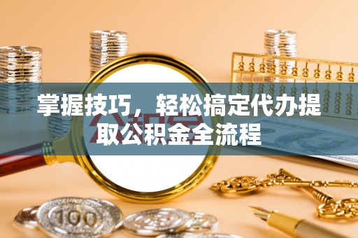 通海掌握技巧，轻松搞定代办提取公积金全流程