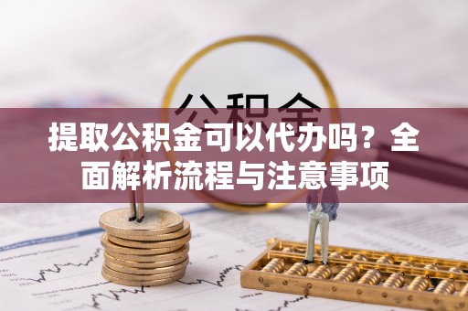 通海提取公积金可以代办吗？全面解析流程与注意事项