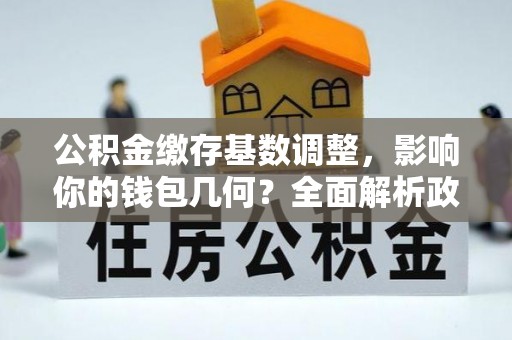 通海公积金缴存基数调整，影响你的钱包几何？全面解析政策与实际收益