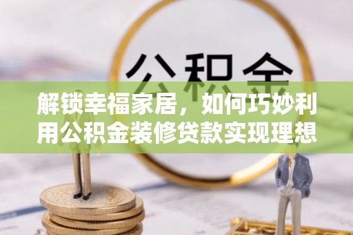 通海解锁幸福家居，如何巧妙利用公积金装修贷款实现理想空间