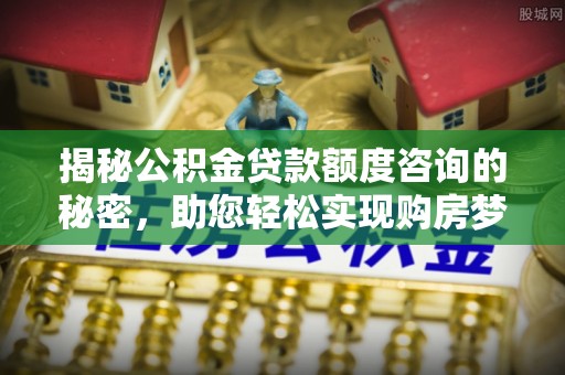 通海揭秘公积金贷款额度咨询的秘密，助您轻松实现购房梦想