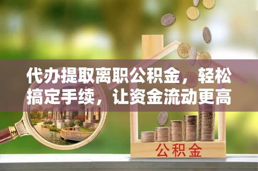 通海代办提取离职公积金，轻松搞定手续，让资金流动更高效