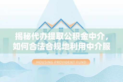 通海揭秘代办提取公积金中介，如何合法合规地利用中介服务