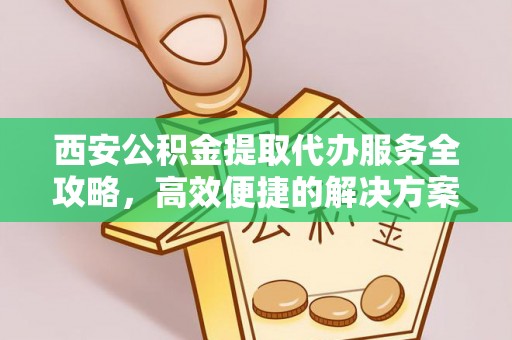 通海西安公积金提取代办服务全攻略，高效便捷的解决方案