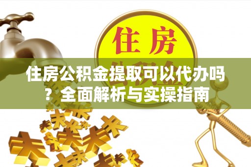 通海住房公积金提取可以代办吗？全面解析与实操指南