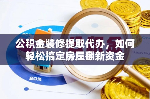 通海公积金装修提取代办，如何轻松搞定房屋翻新资金
