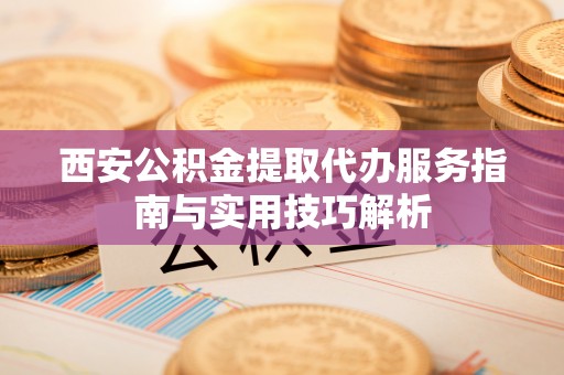 通海西安公积金提取代办服务指南与实用技巧解析