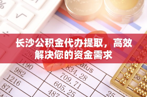 通海长沙公积金代办提取，高效解决您的资金需求