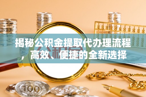 通海揭秘公积金提取代办理流程，高效、便捷的全新选择
