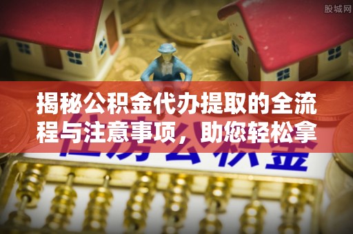 通海揭秘公积金代办提取的全流程与注意事项，助您轻松拿回属于自己的钱
