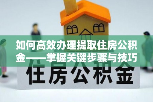 通海如何高效办理提取住房公积金——掌握关键步骤与技巧