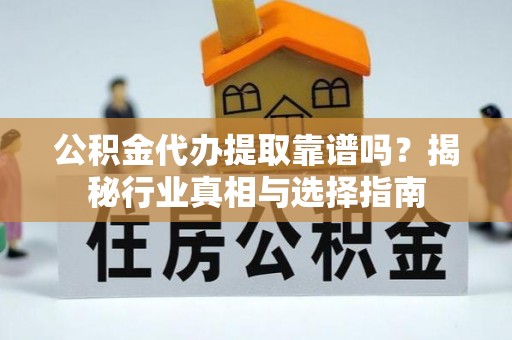通海公积金代办提取靠谱吗？揭秘行业真相与选择指南