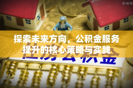 通海探索未来方向，公积金服务提升的核心策略与实践