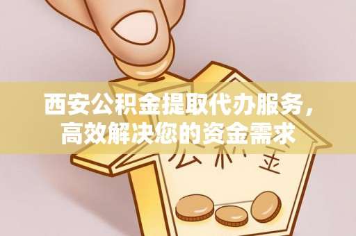 通海西安公积金提取代办服务，高效解决您的资金需求