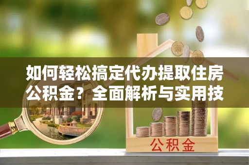 通海如何轻松搞定代办提取住房公积金？全面解析与实用技巧