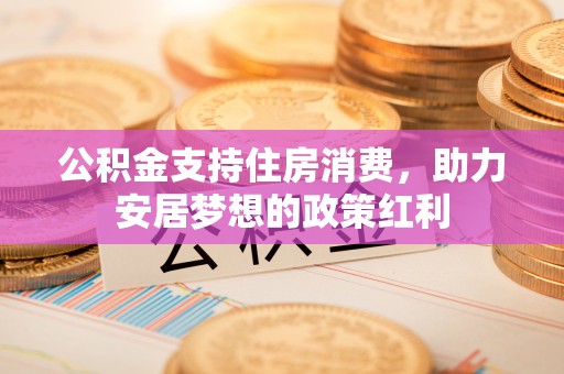 通海公积金支持住房消费，助力安居梦想的政策红利