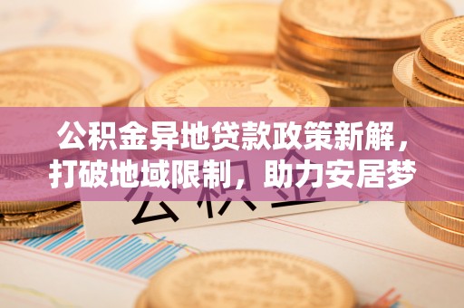 通海公积金异地贷款政策新解，打破地域限制，助力安居梦想