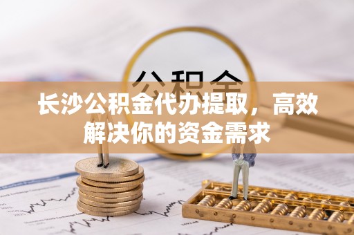 通海长沙公积金代办提取，高效解决你的资金需求