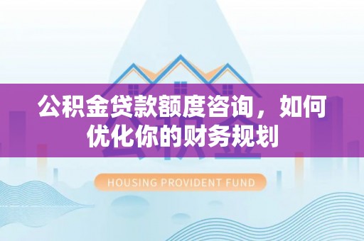 通海公积金贷款额度咨询，如何优化你的财务规划