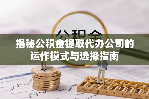 通海揭秘公积金提取代办公司的运作模式与选择指南