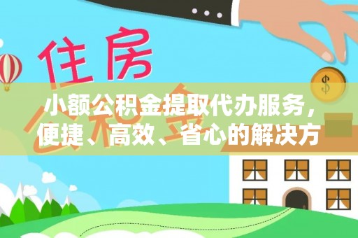 通海小额公积金提取代办服务，便捷、高效、省心的解决方案