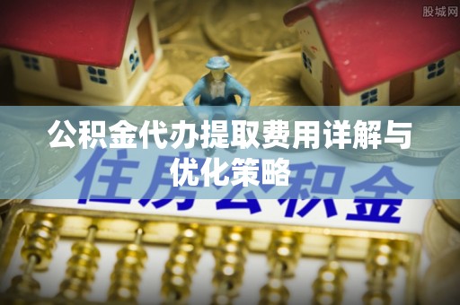 通海公积金代办提取费用详解与优化策略