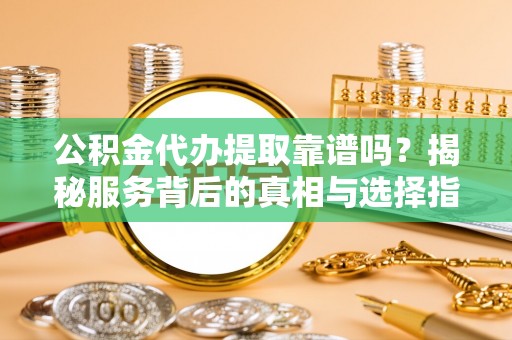通海公积金代办提取靠谱吗？揭秘服务背后的真相与选择指南