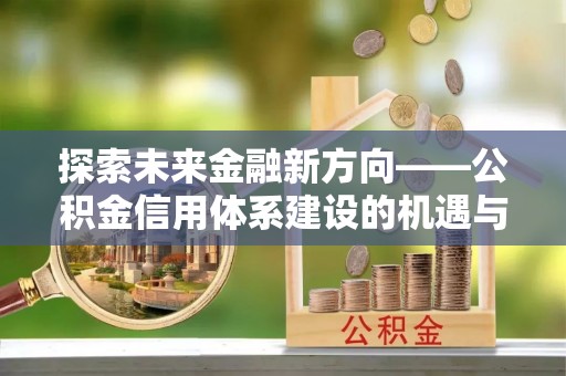 通海探索未来金融新方向——公积金信用体系建设的机遇与挑战