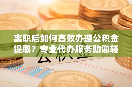 通海离职后如何高效办理公积金提取？专业代办服务助您轻松搞定