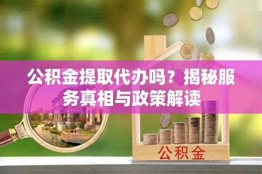 通海公积金提取代办吗？揭秘服务真相与政策解读