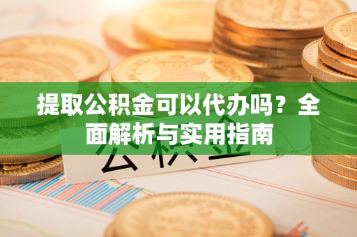 通海提取公积金可以代办吗？全面解析与实用指南