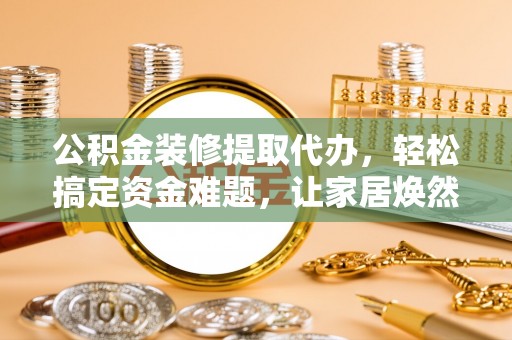 通海公积金装修提取代办，轻松搞定资金难题，让家居焕然一新