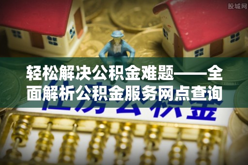 通海轻松解决公积金难题——全面解析公积金服务网点查询技巧