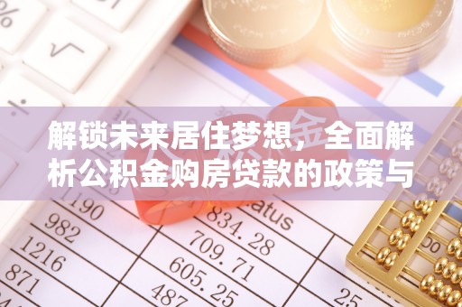 通海解锁未来居住梦想，全面解析公积金购房贷款的政策与优势