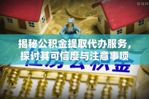 通海揭秘公积金提取代办服务，探讨其可信度与注意事项