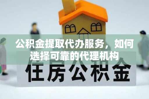 通海公积金提取代办服务，如何选择可靠的代理机构