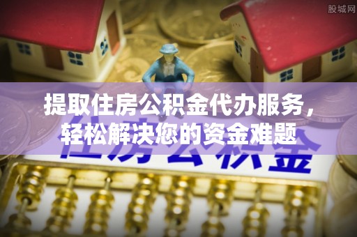 通海提取住房公积金代办服务，轻松解决您的资金难题
