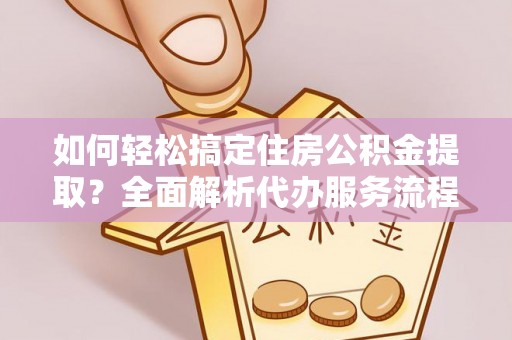 通海如何轻松搞定住房公积金提取？全面解析代办服务流程与优势