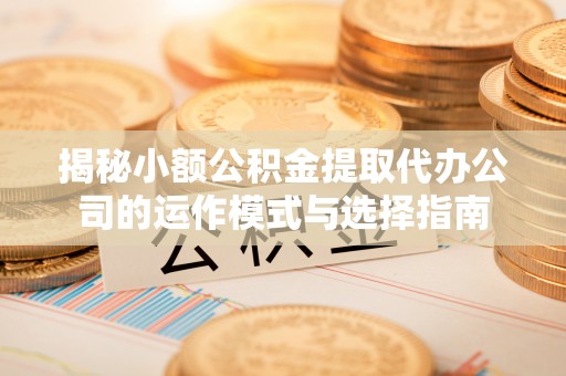 通海揭秘小额公积金提取代办公司的运作模式与选择指南