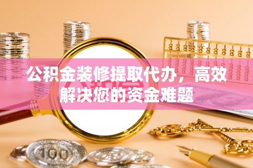 通海公积金装修提取代办，高效解决您的资金难题
