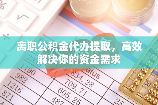 通海离职公积金代办提取，高效解决你的资金需求