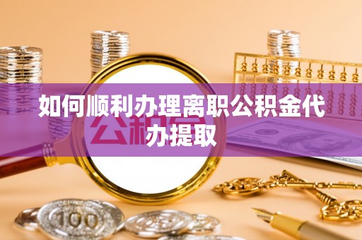 通海如何顺利办理离职公积金代办提取