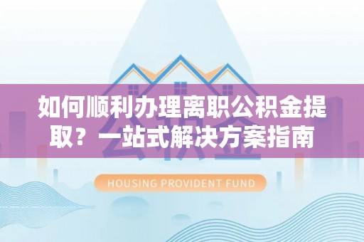通海如何顺利办理离职公积金提取？一站式解决方案指南