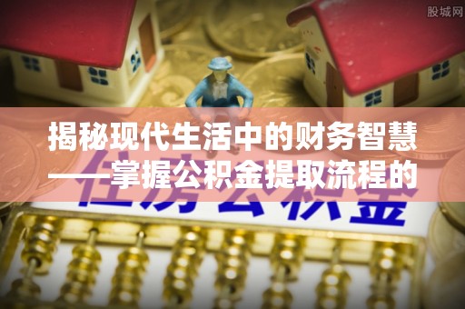 通海揭秘现代生活中的财务智慧——掌握公积金提取流程的关键步骤